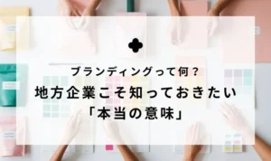 ブランディングって何？｜地方企業こそ知っておきたい「本当の意味」
